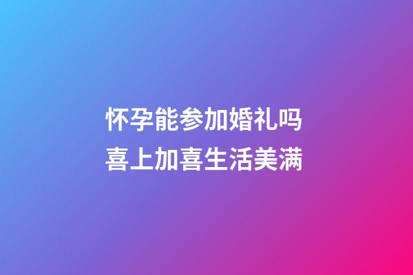 怀孕能参加婚礼吗 喜上加喜生活美满